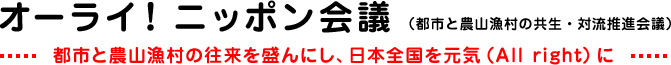 オーライ！ニッポン会議（都市と農山漁村の共生・対流推進会議）都市と農山漁村の往来を盛んにし、日本全国を元気（All right）に